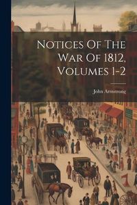 Cover image for Notices Of The War Of 1812, Volumes 1-2