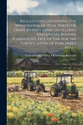 Cover image for Regulations Governing the Withdrawal of Wine Spirits Or Grape Brandy From Distilleries and Special Bonded Warehouses, Free of Tax, for the Fortification of Pure Sweet Wines