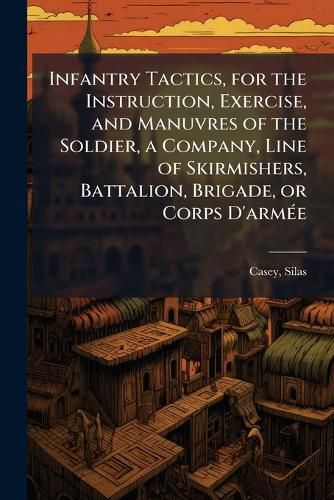Cover image for Infantry Tactics, for the Instruction, Exercise, and Manuvres of the Soldier, a Company, Line of Skirmishers, Battalion, Brigade, or Corps D'armA(c)e
