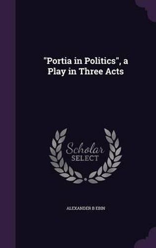 Cover image for Portia in Politics, a Play in Three Acts