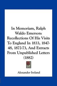 Cover image for In Memoriam, Ralph Waldo Emerson: Recollections of His Visits to England in 1833, 1847-48, 1872-73, and Extracts from Unpublished Letters (1882)