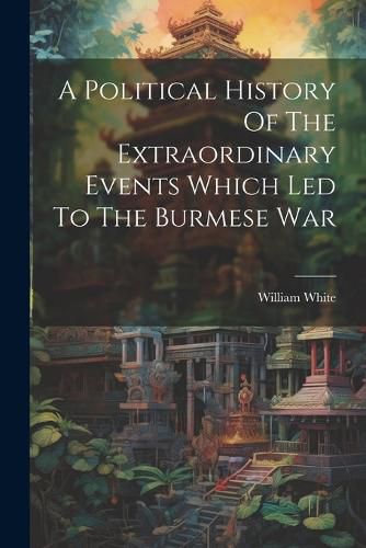 Cover image for A Political History Of The Extraordinary Events Which Led To The Burmese War