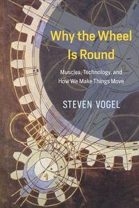 Cover image for Why the Wheel Is Round: Muscles, Technology, and How We Make Things Move