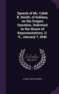 Cover image for Speech of Mr. Caleb B. Smith, of Indiana, on the Oregon Question. Delivered in the House of Representatives, U. S., January 7, 1846