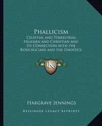 Cover image for Phallicism: Celestial and Terrestrial; Heathen and Christian and Its Connection with the Rosicrucians and the Gnostics and Its Foundation in Buddhism