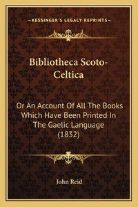 Cover image for Bibliotheca Scoto-Celtica: Or an Account of All the Books Which Have Been Printed in the Gaelic Language (1832)
