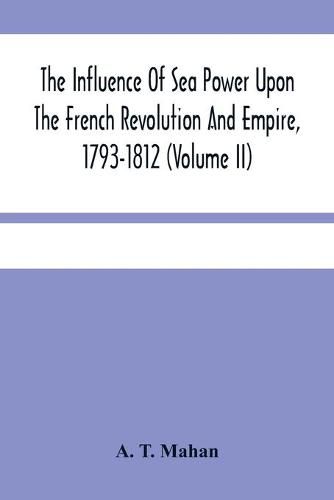 The Influence Of Sea Power Upon The French Revolution And Empire, 1793-1812 (Volume II)