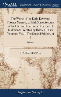 Cover image for The Works of the Right Reverend Thomas Newton, ... With Some Account of his Life, and Anecdotes of Several of his Friends. Written by Himself. In six Volumes. Vol. I. The Second Edition. of 6; Volume 1