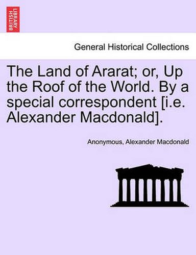 Cover image for The Land of Ararat; Or, Up the Roof of the World. by a Special Correspondent [I.E. Alexander MacDonald].