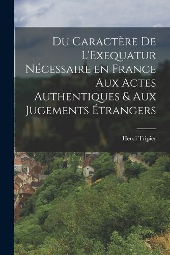 Cover image for Du Caractere de L'Exequatur Necessaire en France aux Actes Authentiques & aux Jugements Etrangers