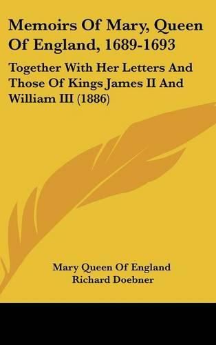 Memoirs of Mary, Queen of England, 1689-1693: Together with Her Letters and Those of Kings James II and William III (1886)