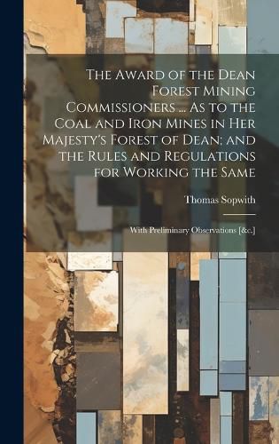 Cover image for The Award of the Dean Forest Mining Commissioners ... As to the Coal and Iron Mines in Her Majesty's Forest of Dean; and the Rules and Regulations for Working the Same