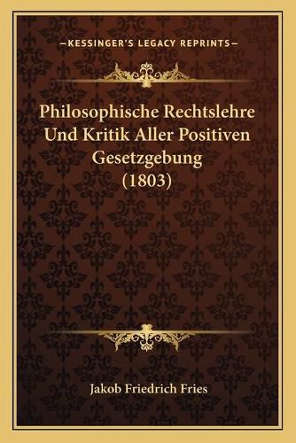 Philosophische Rechtslehre Und Kritik Aller Positiven Gesetzgebung (1803)