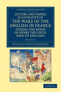 Cover image for Letters and Papers Illustrative of the Wars of the English in France: During the Reign of Henry the Sixth, King of England