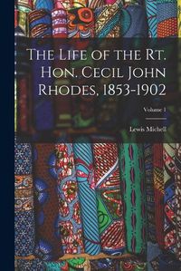 Cover image for The Life of the Rt. Hon. Cecil John Rhodes, 1853-1902; Volume 1