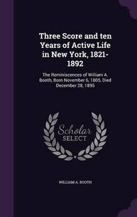 Cover image for Three Score and Ten Years of Active Life in New York, 1821-1892: The Reminiscences of William A. Booth, Born November 6, 1805, Died December 28, 1895