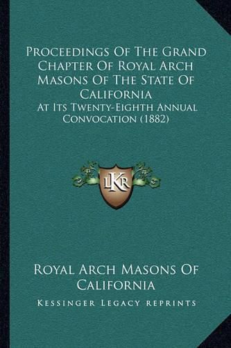 Cover image for Proceedings of the Grand Chapter of Royal Arch Masons of the State of California: At Its Twenty-Eighth Annual Convocation (1882)