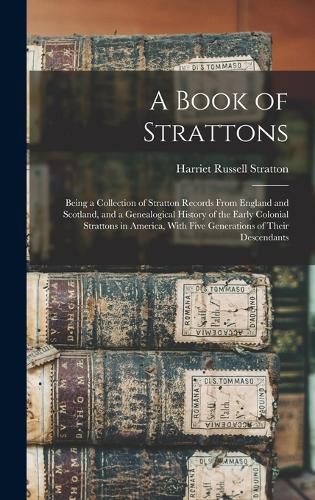 Cover image for A Book of Strattons; Being a Collection of Stratton Records From England and Scotland, and a Genealogical History of the Early Colonial Strattons in America, With Five Generations of Their Descendants