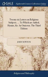 Cover image for Twenty six Letters on Religious Subjects. ... To Which are Added, Hymns, &c. by Omicron. The Third Edition