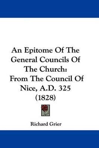 Cover image for An Epitome of the General Councils of the Church: From the Council of Nice, A.D. 325 (1828)