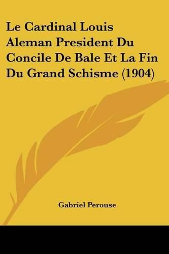 Cover image for Le Cardinal Louis Aleman President Du Concile de Bale Et La Fin Du Grand Schisme (1904)