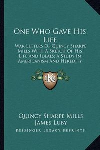 Cover image for One Who Gave His Life: War Letters of Quincy Sharpe Mills with a Sketch of His Life and Ideals; A Study in Americanism and Heredity