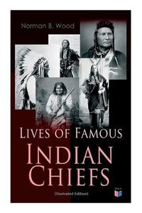 Cover image for Lives of Famous Indian Chiefs (Illustrated Edition): From Cofachiqui, the Indian Princess and Powhatan - to Chief Joseph and Geronimo