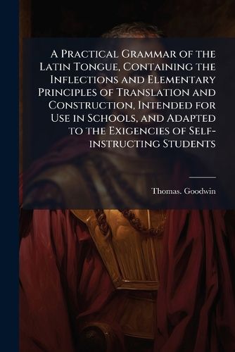 Cover image for A Practical Grammar of the Latin Tongue, Containing the Inflections and Elementary Principles of Translation and Construction, Intended for Use in Schools, and Adapted to the Exigencies of Self-instructing Students