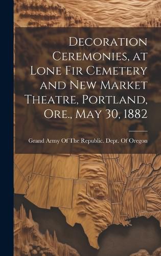 Cover image for Decoration Ceremonies, at Lone Fir Cemetery and New Market Theatre, Portland, Ore., May 30, 1882