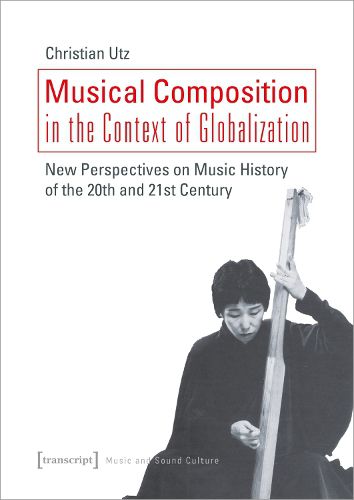 Cover image for Musical Composition in the Context of Globalizat - New Perspectives on Music History of the Twentieth and Twenty-First Century