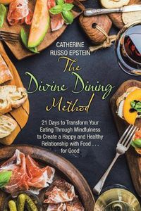 Cover image for The Divine Dining Method: 21 Days to Transform Your Eating Through Mindfulness to Create a Happy and Healthy Relationship with Food . . . for Good