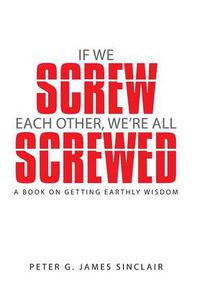 Cover image for If We Screw Each Other, We're All Screwed: A Book on Getting Earthly Wisdom