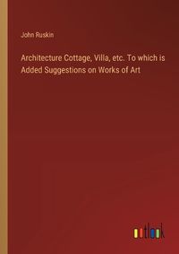 Cover image for Architecture Cottage, Villa, etc. To which is Added Suggestions on Works of Art