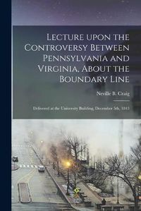 Cover image for Lecture Upon the Controversy Between Pennsylvania and Virginia, About the Boundary Line: Delivered at the University Building, December 5th, 1843