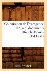 Cover image for Colonisation de l'Ex-Regence d'Alger: Documents Officiels Deposes (Ed.1834)