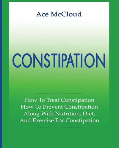 Cover image for Constipation: How To Treat Constipation: How To Prevent Constipation: Along With Nutrition, Diet, And Exercise For Constipation