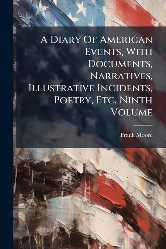 Cover image for A Diary Of American Events, With Documents, Narratives, Illustrative Incidents, Poetry, Etc, Ninth Volume