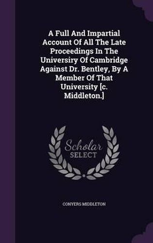 A Full and Impartial Account of All the Late Proceedings in the Universiry of Cambridge Against Dr. Bentley, by a Member of That University [C. Middleton.]