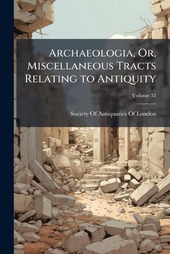 Cover image for Archaeologia, Or, Miscellaneous Tracts Relating to Antiquity, Volume 32