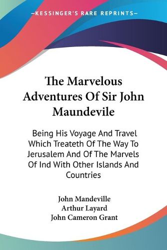 The Marvelous Adventures of Sir John Maundevile: Being His Voyage and Travel Which Treateth of the Way to Jerusalem and of the Marvels of Ind with Other Islands and Countries