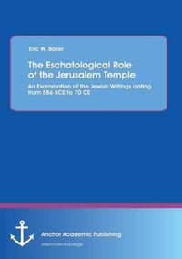 Cover image for The Eschatological Role of the Jerusalem Temple: An Examination of the Jewish Writings dating from 586 BCE to 70 CE