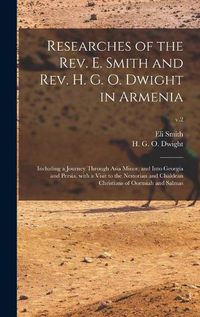 Cover image for Researches of the Rev. E. Smith and Rev. H. G. O. Dwight in Armenia: Including a Journey Through Asia Minor, and Into Georgia and Persia, With a Visit to the Nestorian and Chaldean Christians of Oormiah and Salmas; v.2