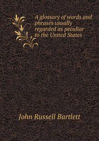 Cover image for A glossary of words and phrases usually regarded as peculiar to the United States