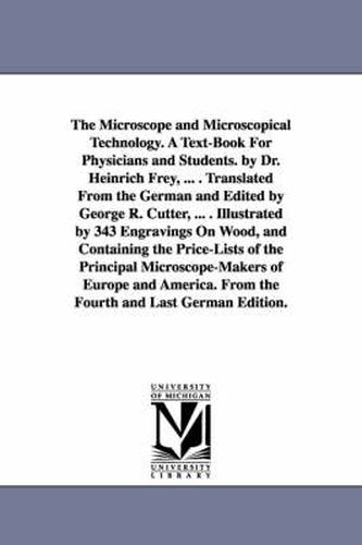 The Microscope and Microscopical Technology. A Text-Book For Physicians and Students. by Dr. Heinrich Frey, ... . Translated From the German and Edited by George R. Cutter, ... . Illustrated by 343 Engravings On Wood, and Containing the Price-Lists of the Prin