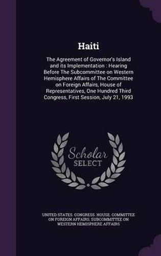 Cover image for Haiti: The Agreement of Governor's Island and Its Implementation: Hearing Before the Subcommittee on Western Hemisphere Affairs of the Committee on Foreign Affairs, House of Representatives, One Hundred Third Congress, First Session, July 21, 1993