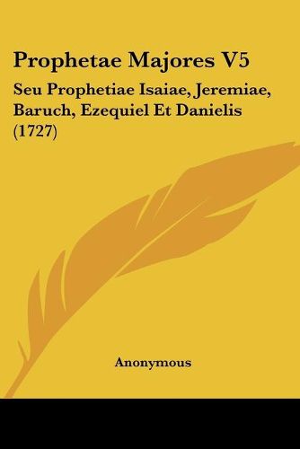 Cover image for Prophetae Majores V5: Seu Prophetiae Isaiae, Jeremiae, Baruch, Ezequiel Et Danielis (1727)