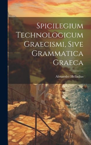 Cover image for Spicilegium Technologicum Graecismi, Sive Grammatica Graeca