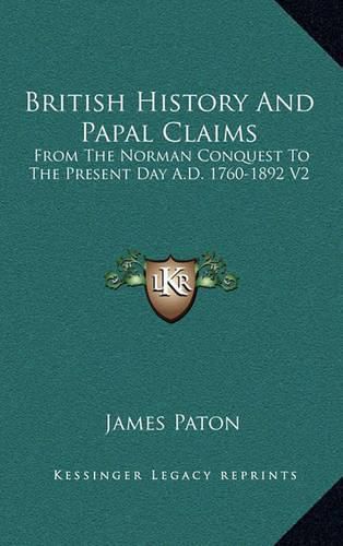 British History and Papal Claims: From the Norman Conquest to the Present Day A.D. 1760-1892 V2