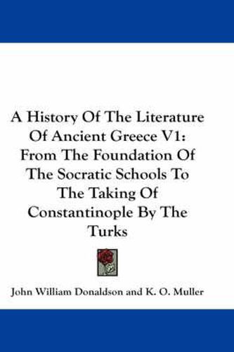 A History of the Literature of Ancient Greece V1: From the Foundation of the Socratic Schools to the Taking of Constantinople by the Turks