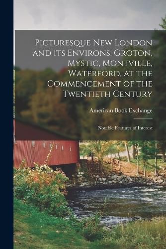 Cover image for Picturesque New London and its Environs, Groton, Mystic, Montville, Waterford, at the Commencement of the Twentieth Century; Notable Features of Interest